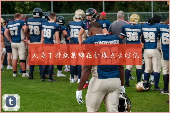 大马丁扑救集锦在社媒点击过亿
