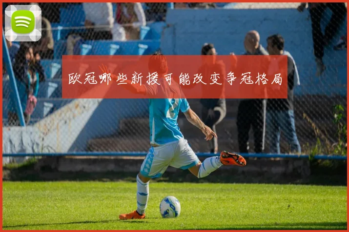 欧冠哪些新援可能改变争冠格局