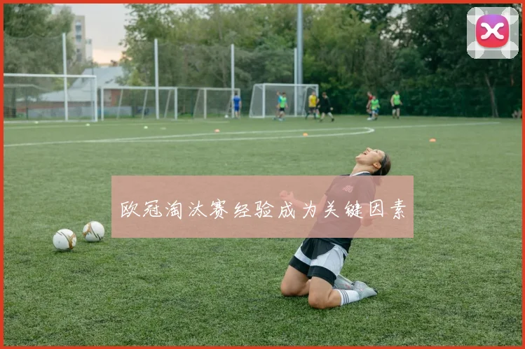 欧冠淘汰赛经验成为关键因素
